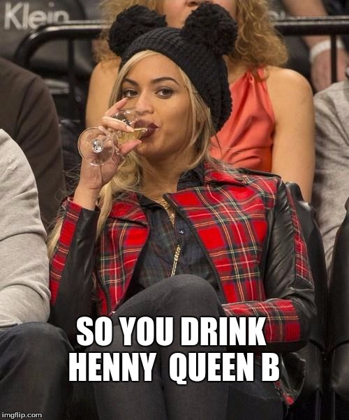 Beyonce Side Eye | SO YOU DRINK HENNY
 QUEEN B | image tagged in beyonce side eye | made w/ Imgflip meme maker