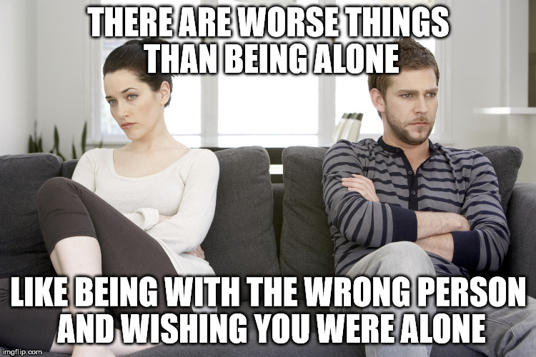 couple arguing | THERE ARE WORSE THINGS THAN BEING ALONE; LIKE BEING WITH THE WRONG PERSON AND WISHING YOU WERE ALONE | image tagged in couple arguing | made w/ Imgflip meme maker
