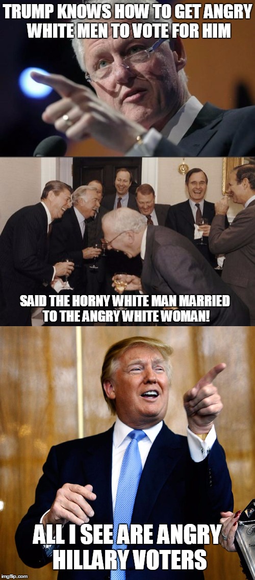 An angry white man that didn't vote for Trump | TRUMP KNOWS HOW TO GET ANGRY WHITE MEN TO VOTE FOR HIM; SAID THE HORNY WHITE MAN MARRIED TO THE ANGRY WHITE WOMAN! ALL I SEE ARE ANGRY HILLARY VOTERS | image tagged in bill clinton,hillary clinton,donald trump approves,angry white men | made w/ Imgflip meme maker