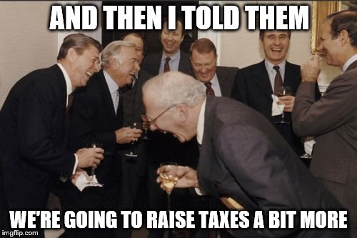 Them politicians do | AND THEN I TOLD THEM; WE'RE GOING TO RAISE TAXES A BIT MORE | image tagged in memes,laughing men in suits | made w/ Imgflip meme maker