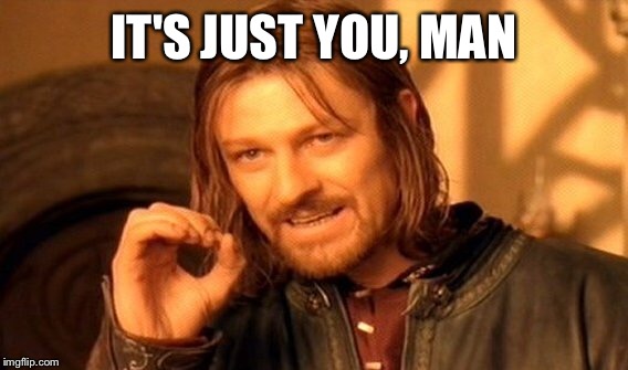 One Does Not Simply Meme | IT'S JUST YOU, MAN | image tagged in memes,one does not simply | made w/ Imgflip meme maker
