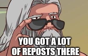 YOU GOT A LOT OF REPOSTS THERE | made w/ Imgflip meme maker