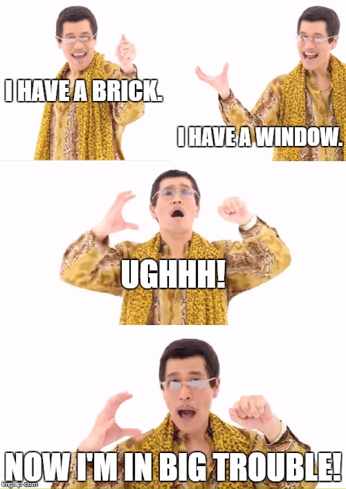 PPAP Meme | I HAVE A BRICK. I HAVE A WINDOW. UGHHH! NOW I'M IN BIG TROUBLE! | image tagged in memes,ppap | made w/ Imgflip meme maker