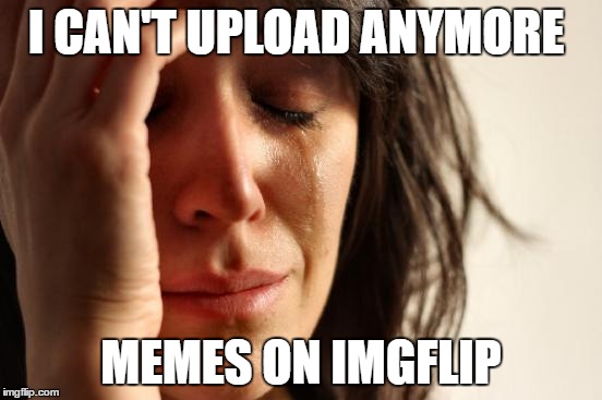 First World Problems Meme | I CAN'T UPLOAD ANYMORE; MEMES ON IMGFLIP | image tagged in memes,first world problems | made w/ Imgflip meme maker
