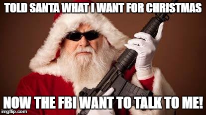 War on Christmas | TOLD SANTA WHAT I WANT FOR CHRISTMAS; NOW THE FBI WANT TO TALK TO ME! | image tagged in war on christmas | made w/ Imgflip meme maker
