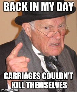 BACK IN MY DAY CARRIAGES COULDN'T KILL THEMSELVES | image tagged in memes,back in my day | made w/ Imgflip meme maker