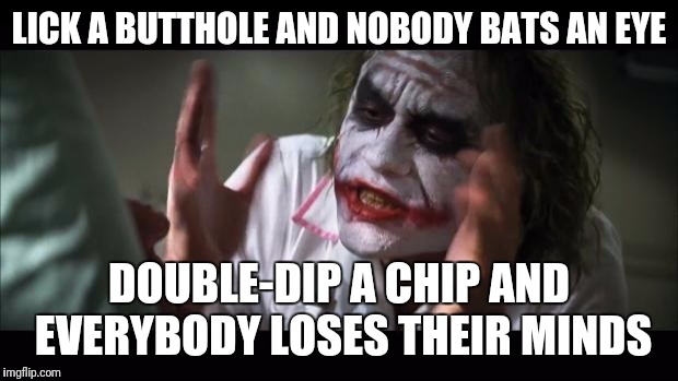 And everybody loses their minds | LICK A BUTTHOLE AND NOBODY BATS AN EYE; DOUBLE-DIP A CHIP AND EVERYBODY LOSES THEIR MINDS | image tagged in memes,and everybody loses their minds,funny memes,skipp | made w/ Imgflip meme maker