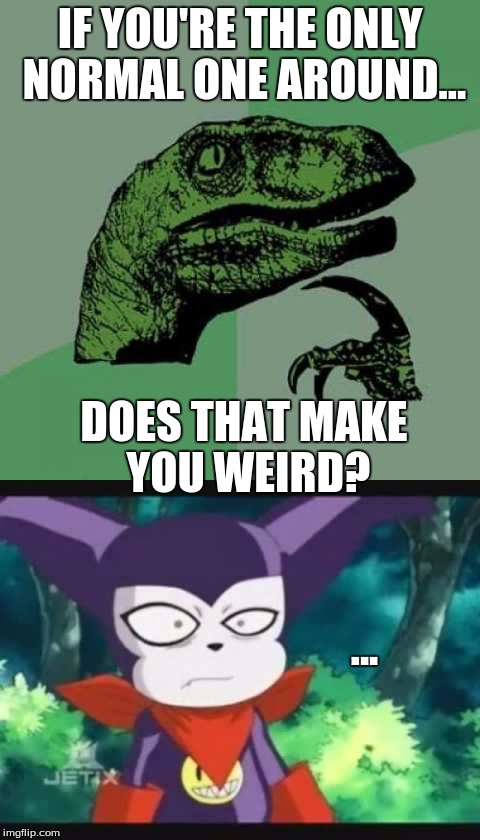 Does That Make You Weird? | IF YOU'RE THE ONLY NORMAL ONE AROUND... DOES THAT MAKE YOU WEIRD? ... | image tagged in digimon,meme,philosoraptor,weird,funny,impmon | made w/ Imgflip meme maker