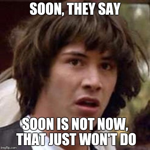 soon is NOT NOW!! | SOON, THEY SAY; SOON IS NOT NOW, THAT JUST WON'T DO | image tagged in memes,conspiracy keanu | made w/ Imgflip meme maker