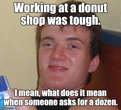10 Guy Meme | Working at a donut shop was tough. I mean, what does it mean when someone asks for a dozen. | image tagged in memes,10 guy | made w/ Imgflip meme maker