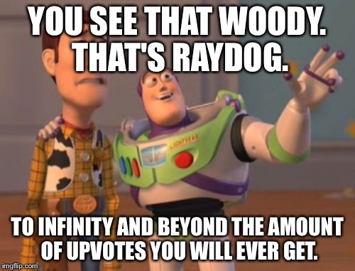 X, X Everywhere | YOU SEE THAT WOODY. THAT'S RAYDOG. TO INFINITY AND BEYOND THE AMOUNT OF UPVOTES YOU WILL EVER GET. | image tagged in memes,x x everywhere | made w/ Imgflip meme maker