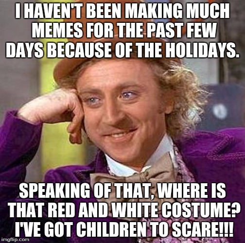 Creepy Condescending Christmas Wonka | I HAVEN'T BEEN MAKING MUCH MEMES FOR THE PAST FEW DAYS BECAUSE OF THE HOLIDAYS. SPEAKING OF THAT, WHERE IS THAT RED AND WHITE COSTUME? I'VE GOT CHILDREN TO SCARE!!! | image tagged in memes,creepy condescending wonka,christmas | made w/ Imgflip meme maker