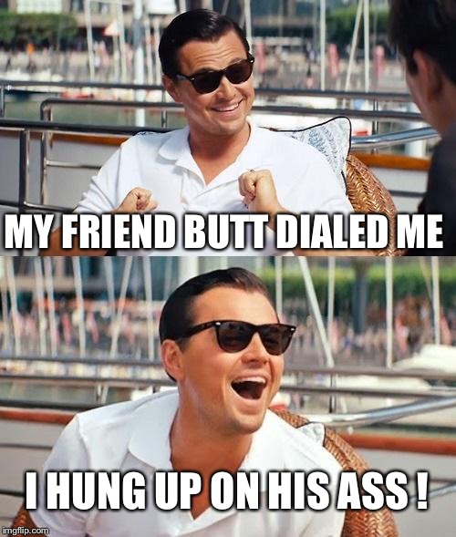 Leonardo Dicaprio Wolf Of Wall Street | MY FRIEND BUTT DIALED ME; I HUNG UP ON HIS ASS ! | image tagged in memes,leonardo dicaprio wolf of wall street | made w/ Imgflip meme maker