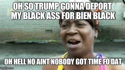 Ain't Nobody Got Time For That | OH SO TRUMP GONNA DEPORT MY BLACK ASS FOR BIEN BLACK; OH HELL NO AINT NOBODY GOT TIME FO DAT | image tagged in memes,aint nobody got time for that | made w/ Imgflip meme maker