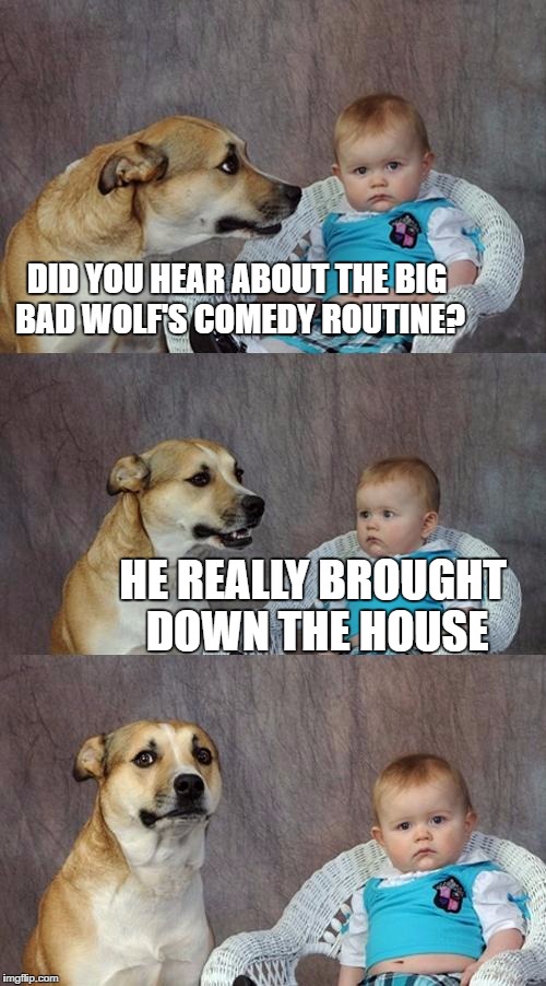 Dad Joke Dog Meme | DID YOU HEAR ABOUT THE BIG BAD WOLF'S COMEDY ROUTINE? HE REALLY BROUGHT DOWN THE HOUSE | image tagged in memes,dad joke dog,funny | made w/ Imgflip meme maker