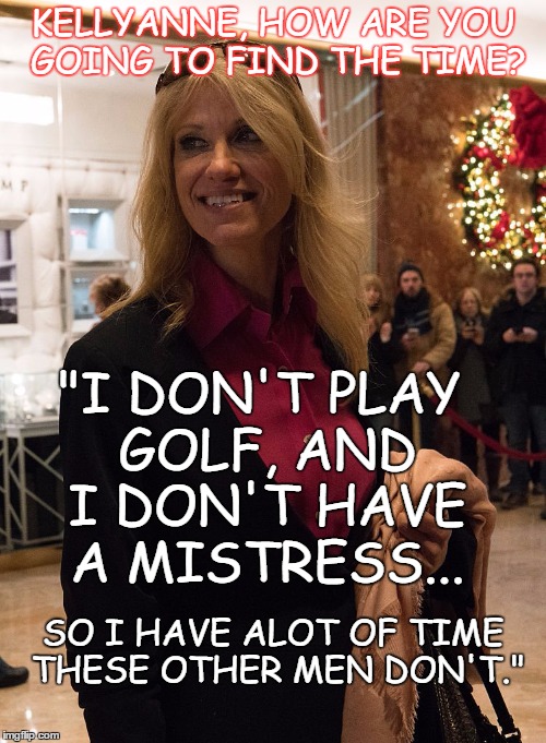 KELLYANNE, HOW ARE YOU GOING TO FIND THE TIME? "I DON'T PLAY GOLF, AND I DON'T HAVE A MISTRESS... SO I HAVE ALOT OF TIME THESE OTHER MEN DON'T." | image tagged in kellyanne conway | made w/ Imgflip meme maker