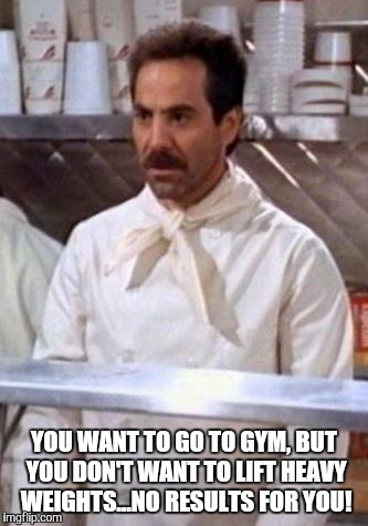 http://www.seinfeldonline.com/yevkasem.jpg | YOU WANT TO GO TO GYM, BUT YOU DON'T WANT TO LIFT HEAVY WEIGHTS...NO RESULTS FOR YOU! | image tagged in http//wwwseinfeldonlinecom/yevkasemjpg | made w/ Imgflip meme maker