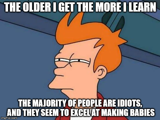 Futurama Fry Reverse | THE OLDER I GET THE MORE I LEARN; THE MAJORITY OF PEOPLE ARE IDIOTS, AND THEY SEEM TO EXCEL AT MAKING BABIES | image tagged in futurama fry reverse | made w/ Imgflip meme maker