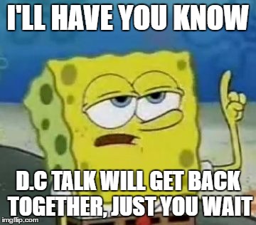 I'll Have You Know Spongebob Meme | I'LL HAVE YOU KNOW; D.C TALK WILL GET BACK TOGETHER, JUST YOU WAIT | image tagged in memes,ill have you know spongebob | made w/ Imgflip meme maker