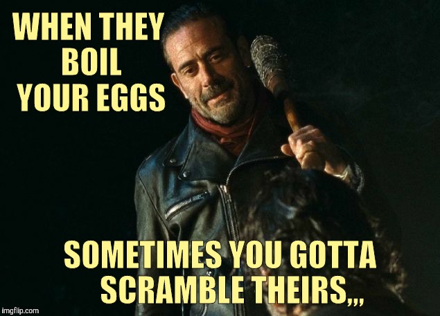 negan lol | WHEN THEY BOIL YOUR EGGS; SOMETIMES YOU GOTTA    SCRAMBLE THEIRS,,, | image tagged in negan lol,negan and lucille,negan | made w/ Imgflip meme maker