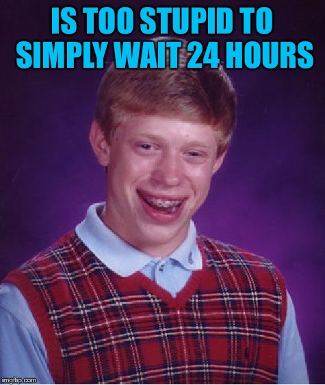Bad Luck Brian Meme | IS TOO STUPID TO SIMPLY WAIT 24 HOURS | image tagged in memes,bad luck brian | made w/ Imgflip meme maker