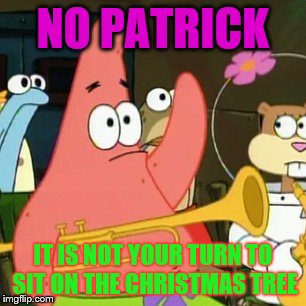 No Patrick Meme | NO PATRICK; IT IS NOT YOUR TURN TO SIT ON THE CHRISTMAS TREE | image tagged in memes,no patrick | made w/ Imgflip meme maker