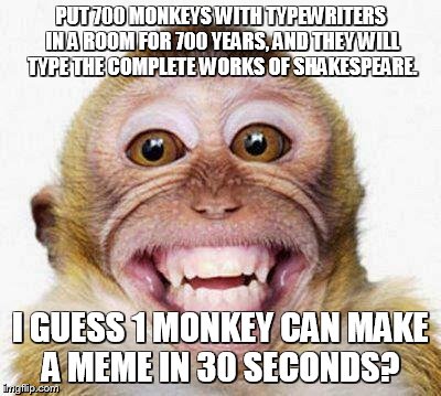 Monkey Smile | PUT 700 MONKEYS WITH TYPEWRITERS IN A ROOM FOR 700 YEARS, AND THEY WILL TYPE THE COMPLETE WORKS OF SHAKESPEARE. I GUESS 1 MONKEY CAN MAKE A MEME IN 30 SECONDS? | image tagged in monkey smile | made w/ Imgflip meme maker