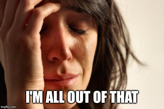 First World Problems Meme | I'M ALL OUT OF THAT | image tagged in memes,first world problems | made w/ Imgflip meme maker