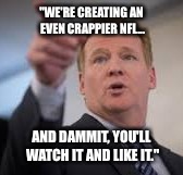 "WE'RE CREATING AN EVEN CRAPPIER NFL... AND DAMMIT, YOU'LL WATCH IT AND LIKE IT." | made w/ Imgflip meme maker