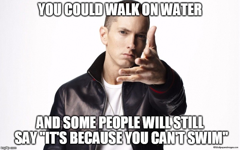 RAPPERS ARE MANY BUT RAP GOD IS ONE | YOU COULD WALK ON WATER; AND SOME PEOPLE WILL STILL SAY "IT'S BECAUSE YOU CAN'T SWIM" | image tagged in rappers are many but rap god is one,being right,haters | made w/ Imgflip meme maker