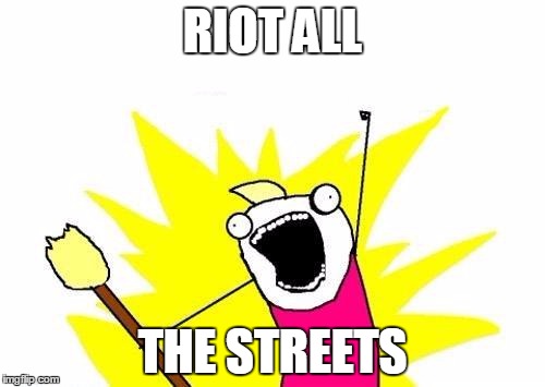 X All The Y | RIOT ALL; THE STREETS | image tagged in memes,x all the y | made w/ Imgflip meme maker