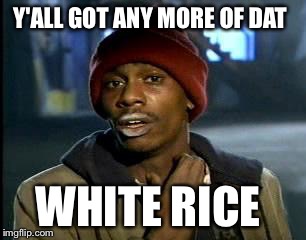 Y'all Got Any More Of That Meme | Y'ALL GOT ANY MORE OF DAT WHITE RICE | image tagged in memes,yall got any more of | made w/ Imgflip meme maker