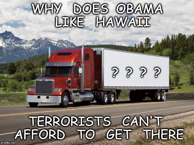 trucking | WHY   DOES  OBAMA   LIKE   HAWAII; ?  ?  ?  ? TERRORISTS   CAN'T  AFFORD   TO   GET   THERE | image tagged in trucking | made w/ Imgflip meme maker