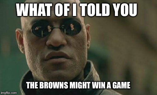 Matrix Morpheus Meme | WHAT OF I TOLD YOU; THE BROWNS MIGHT WIN A GAME | image tagged in memes,matrix morpheus | made w/ Imgflip meme maker