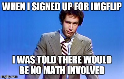 Just posting a comment | WHEN I SIGNED UP FOR IMGFLIP I WAS TOLD THERE WOULD BE NO MATH INVOLVED | image tagged in imgflip | made w/ Imgflip meme maker