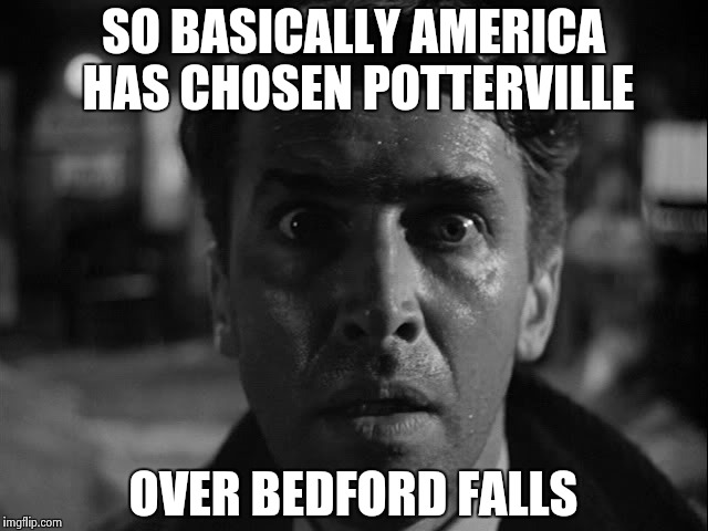 Perhaps a not so Wonderful Life | SO BASICALLY AMERICA HAS CHOSEN POTTERVILLE; OVER BEDFORD FALLS | image tagged in it's a wonderful life,election 2016 | made w/ Imgflip meme maker