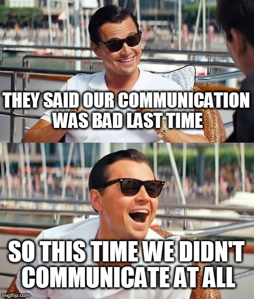 Leonardo Dicaprio Wolf Of Wall Street Meme | THEY SAID OUR COMMUNICATION WAS BAD LAST TIME; SO THIS TIME WE DIDN'T COMMUNICATE AT ALL | image tagged in memes,leonardo dicaprio wolf of wall street | made w/ Imgflip meme maker