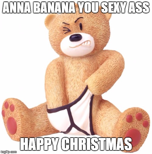 Horny Teddy |  ANNA BANANA YOU SEXY ASS; HAPPY CHRISTMAS | image tagged in horny teddy | made w/ Imgflip meme maker