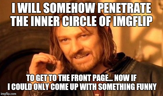 One Does Not Simply | I WILL SOMEHOW PENETRATE THE INNER CIRCLE OF IMGFLIP; TO GET TO THE FRONT PAGE... NOW IF I COULD ONLY COME UP WITH SOMETHING FUNNY | image tagged in memes,one does not simply | made w/ Imgflip meme maker