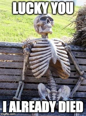 Waiting Skeleton Meme | LUCKY YOU I ALREADY DIED | image tagged in memes,waiting skeleton | made w/ Imgflip meme maker
