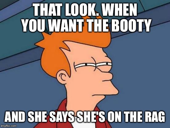 Futurama Fry | THAT LOOK. WHEN YOU WANT THE BOOTY; AND SHE SAYS SHE'S ON THE RAG | image tagged in memes,futurama fry | made w/ Imgflip meme maker