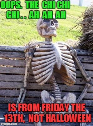 Waiting Skeleton Meme | OOPS.  THE  CHI CHI CHI . .  AH  AH  AH IS FROM FRIDAY THE 13TH,  NOT HALLOWEEN | image tagged in memes,waiting skeleton | made w/ Imgflip meme maker