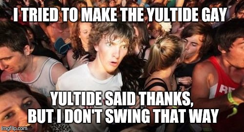 Sudden Clarity Clarence | I TRIED TO MAKE THE YULTIDE GAY; YULTIDE SAID THANKS, BUT I DON'T SWING THAT WAY | image tagged in memes,sudden clarity clarence | made w/ Imgflip meme maker