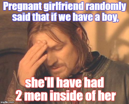 Girlfriend perks | Pregnant girlfriend randomly said that if we have a boy, she'll have had 2 men inside of her | image tagged in memes,frustrated boromir,nsfw,intercourse,women,men | made w/ Imgflip meme maker