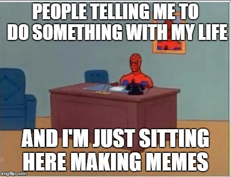 Spiderman Computer Desk Meme | PEOPLE TELLING ME TO DO SOMETHING WITH MY LIFE; AND I'M JUST SITTING HERE MAKING MEMES | image tagged in memes,spiderman computer desk,spiderman | made w/ Imgflip meme maker