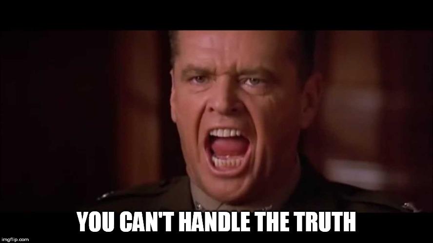you cant handle the truth | YOU CAN'T HANDLE THE TRUTH | image tagged in you cant handle the truth | made w/ Imgflip meme maker