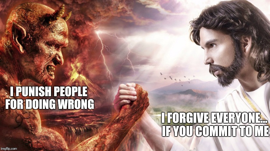 Who's the bad guy again?  | I PUNISH PEOPLE FOR DOING WRONG; I FORGIVE EVERYONE... IF YOU COMMIT TO ME | image tagged in memes,religion,forgiveness,punishment,better of 2 evils | made w/ Imgflip meme maker