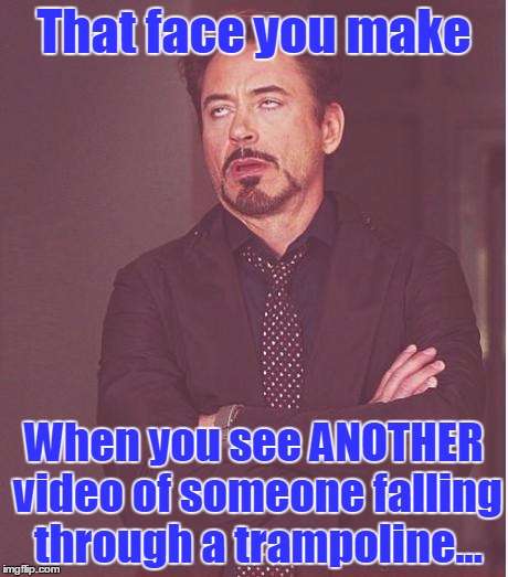 Face You Make Robert Downey Jr Meme | That face you make; When you see ANOTHER video of someone falling through a trampoline... | image tagged in memes,face you make robert downey jr | made w/ Imgflip meme maker