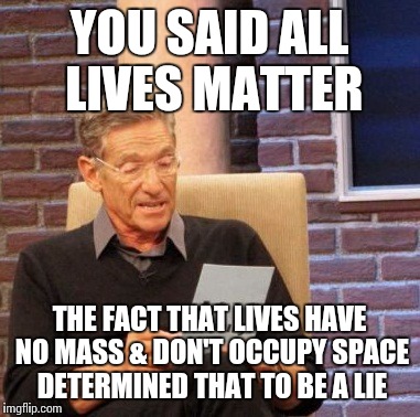 Yes, ALL lives have value | YOU SAID ALL LIVES MATTER; THE FACT THAT LIVES HAVE NO MASS & DON'T OCCUPY SPACE DETERMINED THAT TO BE A LIE | image tagged in memes,maury lie detector | made w/ Imgflip meme maker