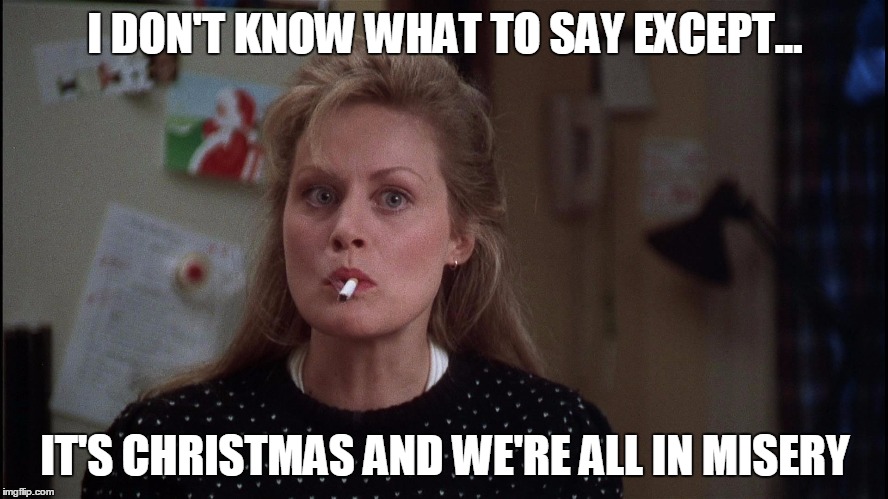 It's Christmas and We're All In Misery | I DON'T KNOW WHAT TO SAY EXCEPT... IT'S CHRISTMAS AND WE'RE ALL IN MISERY | image tagged in christmasvacation,christmas,bah humbug,grinch,misery,christmas vacation | made w/ Imgflip meme maker